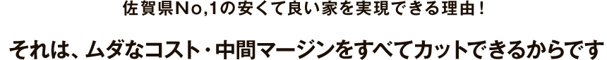 佐賀県No,1の安くて良い家を実現できる理由！それは、ムダなコスト・中間マージンをすべてカットできるからです