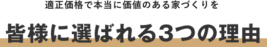 適正価格で本当に価値のある家づくりを!!皆様に選ばれる3つの理由